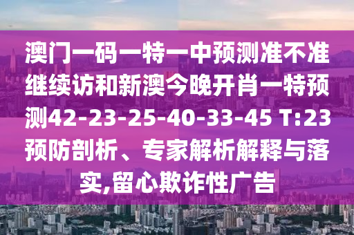 澳門一碼一特一中預測準不準繼續訪和新澳今晚開肖一特預測42-23-25-40-33-45 T:23預防剖析、專家解析解釋與落實,留心欺詐性廣告