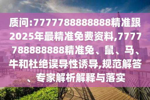 質問:7777788888888精準跟2025年最精準免費資料,7777788888888精準兔、鼠、馬、牛和杜絕誤導性誘導,規范解答、專家解析解釋與落實