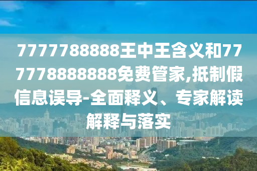 7777788888王中王含義和777778888888免費管家,抵制假信息誤導-全面釋義、專家解讀解釋與落實