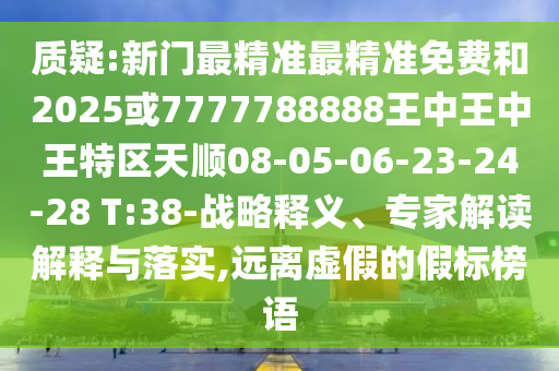 質疑:新門最精準最精準免費和2025或7777788888王中王中王特區天順08-05-06-23-24-28 T:38-戰略釋義、專家解讀解釋與落實,遠離虛假的假標榜語