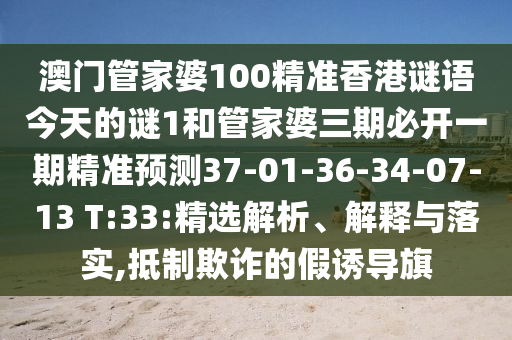 澳門管家婆100精準香港謎語今天的謎1和管家婆三期必開一期精準預測37-01-36-34-07-13 T:33:精選解析、解釋與落實,抵制欺詐的假誘導旗