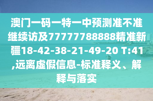 澳門一碼一特一中預測準不準繼續訪及77777788888精準新疆18-42-38-21-49-20 T:41,遠離虛假信息-標準釋義、解釋與落實