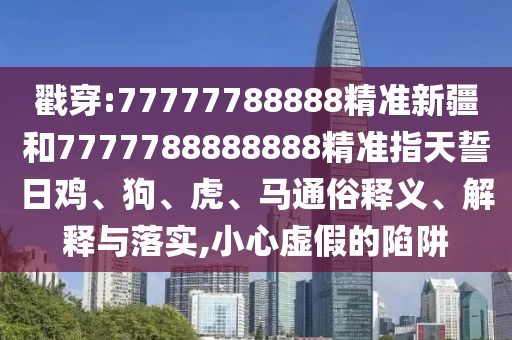 戳穿:77777788888精準新疆和7777788888888精準指天誓日雞、狗、虎、馬通俗釋義、解釋與落實,小心虛假的陷阱