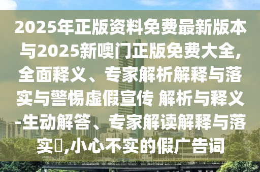 2025年正版資料免費最新版本與2025新噢門正版免費大全,全面釋義、專家解析解釋與落實與警惕虛假宣傳 解析與釋義-生動解答、專家解讀解釋與落實?,小心不實的假廣告詞