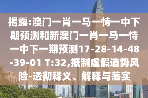 揭露:澳門一肖一馬一恃一中下期預測和新澳門一肖一馬一恃一中下一期預測17-28-14-48-39-01 T:32,抵制虛假造勢風險-透徹釋義、解釋與落實