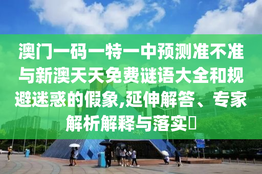 澳門一碼一特一中預測準不準與新澳天天免費謎語大全和規避迷惑的假象,延伸解答、專家解析解釋與落實?