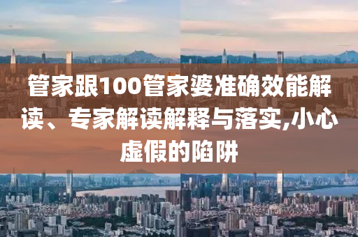 管家跟100管家婆準確效能解讀、專家解讀解釋與落實,小心虛假的陷阱