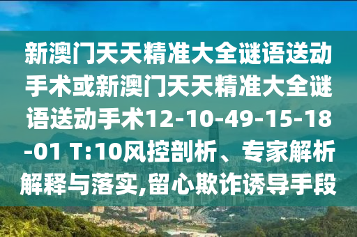 新澳門天天精準大全謎語送動手術或新澳門天天精準大全謎語送動手術12-10-49-15-18-01 T:10風控剖析、專家解析解釋與落實,留心欺詐誘導手段