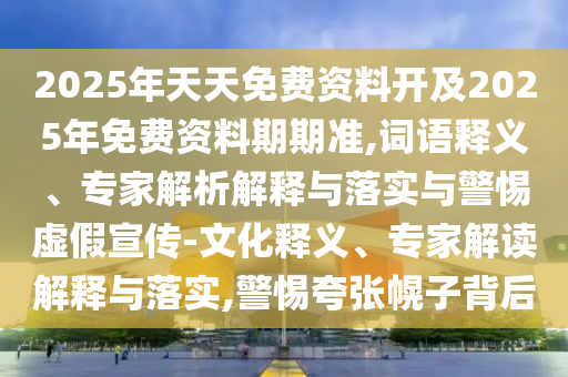2025年天天免費(fèi)資料開及2025年免費(fèi)資料期期準(zhǔn),詞語釋義、專家解析解釋與落實與警惕虛假宣傳-文化釋義、專家解讀解釋與落實,警惕夸張幌子背后