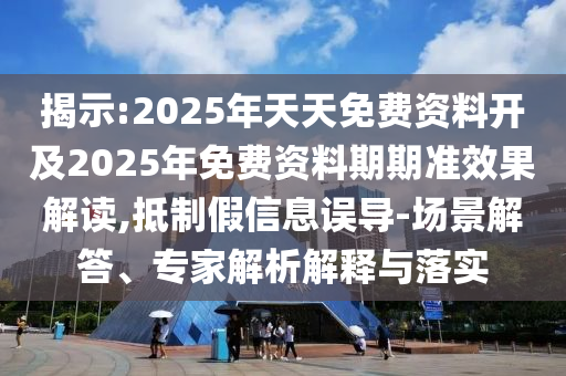 揭示:2025年天天免費資料開及2025年免費資料期期準效果解讀,抵制假信息誤導-場景解答、專家解析解釋與落實