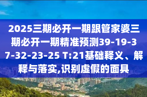 2025三期必開一期跟管家婆三期必開一期精準預測39-19-37-32-23-25 T:21基礎釋義、解釋與落實,識別虛假的面具