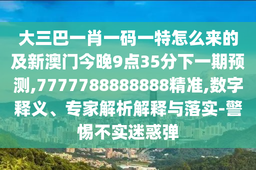 大三巴一肖一碼一特怎么來的及新澳門今晚9點35分下一期預測,7777788888888精準,數字釋義、專家解析解釋與落實-警惕不實迷惑彈