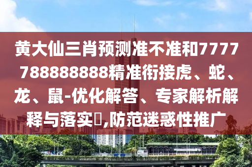 黃大仙三肖預測準不準和7777788888888精準銜接虎、蛇、龍、鼠-優化解答、專家解析解釋與落實?,防范迷惑性推廣