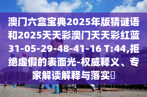澳門(mén)六盒寶典2025年版猜謎語(yǔ)和2025天天彩澳門(mén)天天彩紅藍(lán)31-05-29-48-41-16 T:44,拒絕虛假的表面光-權(quán)威釋義、專家解讀解釋與落實(shí)?