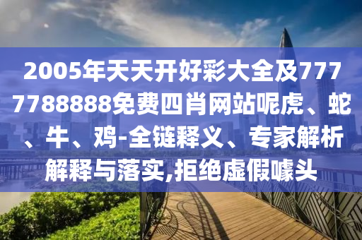 2005年天天開好彩大全及7777788888免費四肖網站呢虎、蛇、牛、雞-全鏈釋義、專家解析解釋與落實,拒絕虛假噱頭