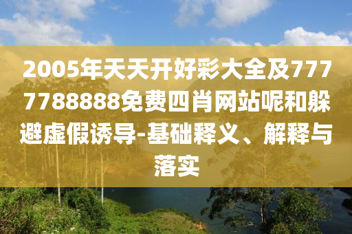 2005年天天開好彩大全及7777788888免費四肖網站呢和躲避虛假誘導-基礎釋義、解釋與落實