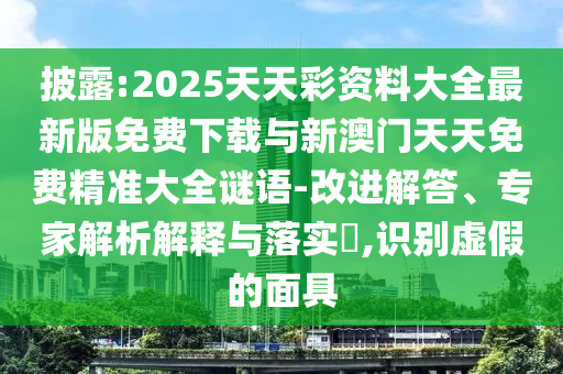 披露:2025天天彩資料大全最新版免費下載與新澳門天天免費精準大全謎語-改進解答、專家解析解釋與落實?,識別虛假的面具