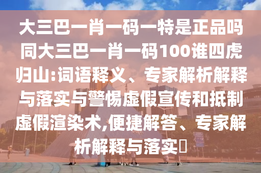 大三巴一肖一碼一特是正品嗎同大三巴一肖一碼100誰四虎歸山:詞語釋義、專家解析解釋與落實與警惕虛假宣傳和抵制虛假渲染術,便捷解答、專家解析解釋與落實?