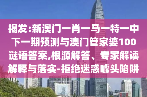 揭發:新澳門一肖一馬一特一中下一期預測與澳門管家婆100謎語答案,根源解答、專家解讀解釋與落實-拒絕迷惑噱頭陷阱