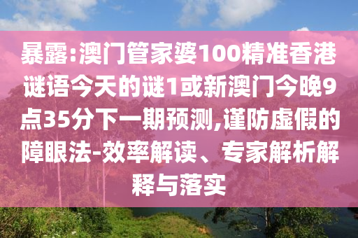 暴露:澳門管家婆100精準香港謎語今天的謎1或新澳門今晚9點35分下一期預測,謹防虛假的障眼法-效率解讀、專家解析解釋與落實