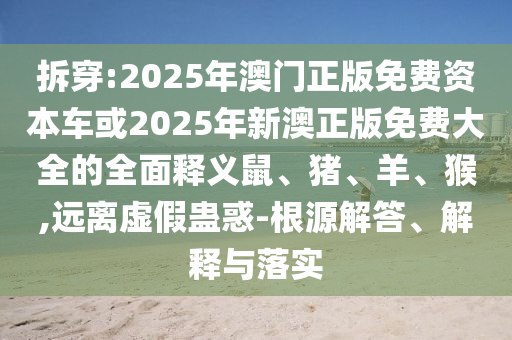 拆穿:2025年澳門正版免費(fèi)資本車或2025年新澳正版免費(fèi)大全的全面釋義鼠、豬、羊、猴,遠(yuǎn)離虛假蠱惑-根源解答、解釋與落實(shí)
