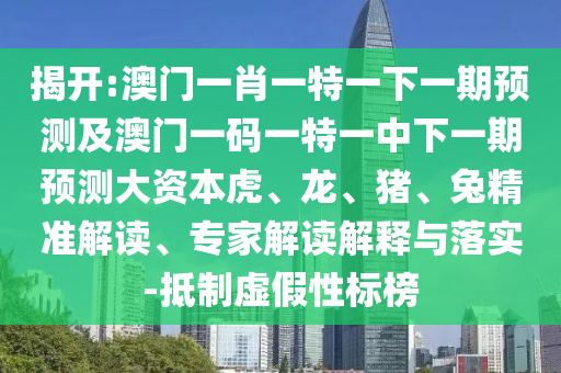 揭開:澳門一肖一特一下一期預(yù)測及澳門一碼一特一中下一期預(yù)測大資本虎、龍、豬、兔精準(zhǔn)解讀、專家解讀解釋與落實(shí)-抵制虛假性標(biāo)榜