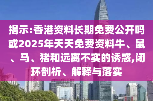 揭示:香港資料長期免費公開嗎或2025年天天免費資料牛、鼠、馬、豬和遠離不實的誘惑,閉環(huán)剖析、解釋與落實