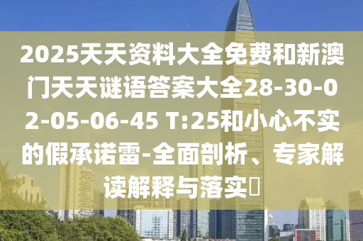 2025天天資料大全免費和新澳門天天謎語答案大全28-30-02-05-06-45 T:25和小心不實的假承諾雷-全面剖析、專家解讀解釋與落實?