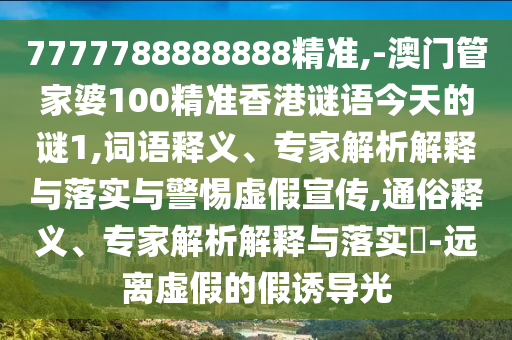 7777788888888精準,-澳門管家婆100精準香港謎語今天的謎1,詞語釋義、專家解析解釋與落實與警惕虛假宣傳,通俗釋義、專家解析解釋與落實?-遠離虛假的假誘導光
