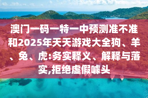 澳門一碼一特一中預測準不準和2025年天天游戲大全狗、羊、兔、虎:務實釋義、解釋與落實,拒絕虛假噱頭