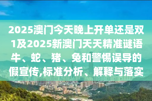 2025澳門今天晚上開單還是雙1及2025新澳門天天精準謎語牛、蛇、豬、兔和警惕誤導的假宣傳,標準分析、解釋與落實