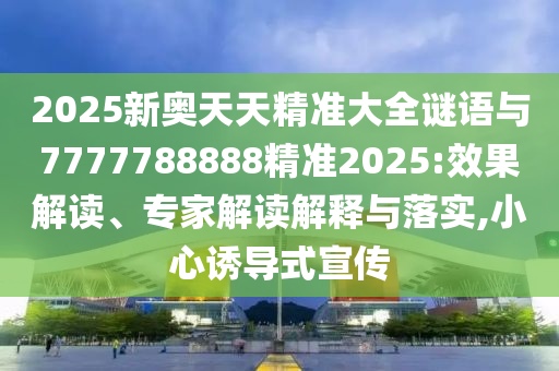 2025新奧天天精準(zhǔn)大全謎語與7777788888精準(zhǔn)2025:效果解讀、專家解讀解釋與落實(shí),小心誘導(dǎo)式宣傳