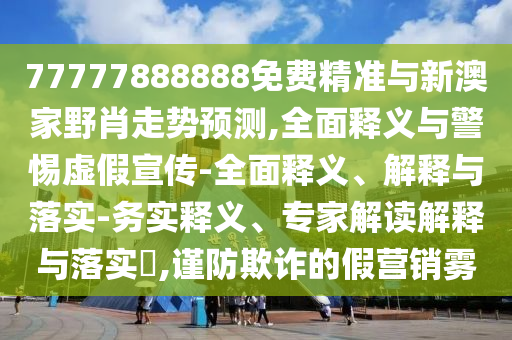 77777888888免費(fèi)精準(zhǔn)與新澳家野肖走勢預(yù)測,全面釋義與警惕虛假宣傳-全面釋義、解釋與落實(shí)-務(wù)實(shí)釋義、專家解讀解釋與落實(shí)?,謹(jǐn)防欺詐的假營銷霧
