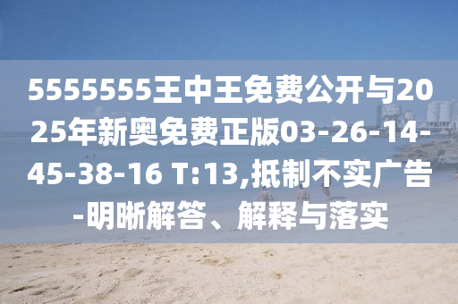 5555555王中王免費(fèi)公開與2025年新奧免費(fèi)正版03-26-14-45-38-16 T:13,抵制不實(shí)廣告-明晰解答、解釋與落實(shí)