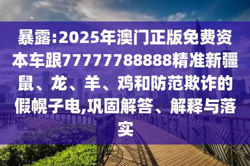 暴露:2025年澳門正版免費資本車跟77777788888精準新疆鼠、龍、羊、雞和防范欺詐的假幌子電,鞏固解答、解釋與落實