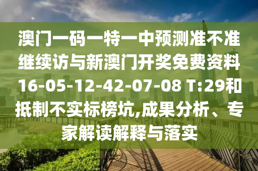 澳門一碼一特一中預測準不準繼續訪與新澳門開獎免費資料16-05-12-42-07-08 T:29和抵制不實標榜坑,成果分析、專家解讀解釋與落實