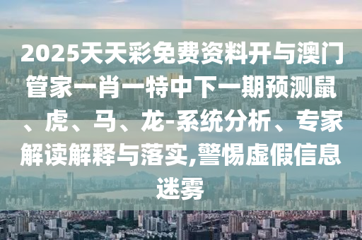 2025天天彩免費資料開與澳門管家一肖一特中下一期預(yù)測鼠、虎、馬、龍-系統(tǒng)分析、專家解讀解釋與落實,警惕虛假信息迷霧