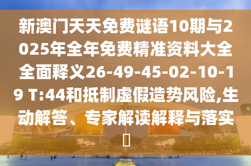 新澳門天天免費謎語10期與2025年全年免費精準資料大全全面釋義26-49-45-02-10-19 T:44和抵制虛假造勢風險,生動解答、專家解讀解釋與落實?