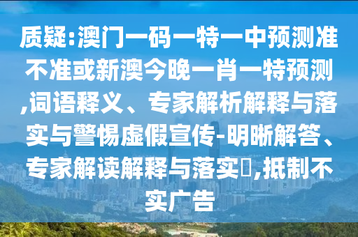 質(zhì)疑:澳門(mén)一碼一特一中預(yù)測(cè)準(zhǔn)不準(zhǔn)或新澳今晚一肖一特預(yù)測(cè),詞語(yǔ)釋義、專(zhuān)家解析解釋與落實(shí)與警惕虛假宣傳-明晰解答、專(zhuān)家解讀解釋與落實(shí)?,抵制不實(shí)廣告
