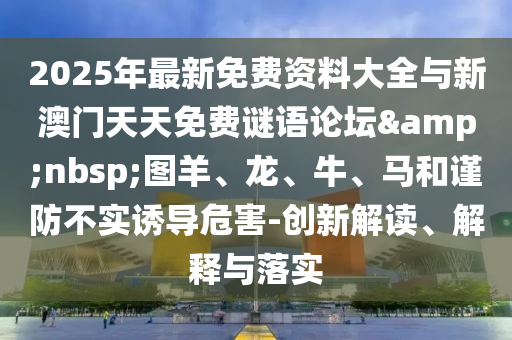 2025年最新免費資料大全與新澳門天天免費謎語論壇&nbsp;圖羊、龍、牛、馬和謹防不實誘導危害-創新解讀、解釋與落實