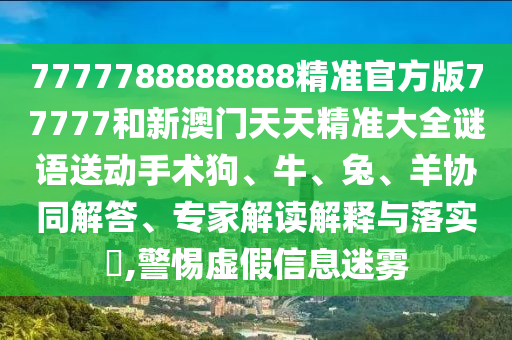7777788888888精準(zhǔn)官方版77777和新澳門天天精準(zhǔn)大全謎語(yǔ)送動(dòng)手術(shù)狗、牛、兔、羊協(xié)同解答、專家解讀解釋與落實(shí)?,警惕虛假信息迷霧