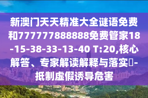新澳門天天精準(zhǔn)大全謎語(yǔ)免費(fèi)和777777888888免費(fèi)管家18-15-38-33-13-40 T:20,核心解答、專家解讀解釋與落實(shí)?-抵制虛假誘導(dǎo)危害