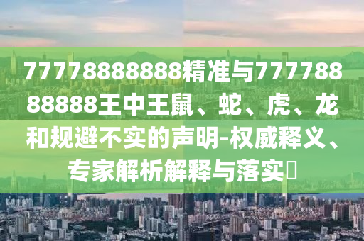 77778888888精準與77778888888王中王鼠、蛇、虎、龍和規避不實的聲明-權威釋義、專家解析解釋與落實?
