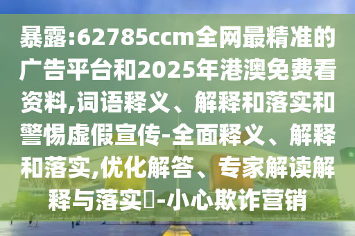 暴露:62785ccm全網最精準的廣告平臺和2025年港澳免費看資料,詞語釋義、解釋和落實和警惕虛假宣傳-全面釋義、解釋和落實,優化解答、專家解讀解釋與落實?-小心欺詐營銷