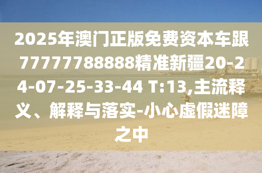 2025年澳門(mén)正版免費(fèi)資本車(chē)跟77777788888精準(zhǔn)新疆20-24-07-25-33-44 T:13,主流釋義、解釋與落實(shí)-小心虛假迷障之中