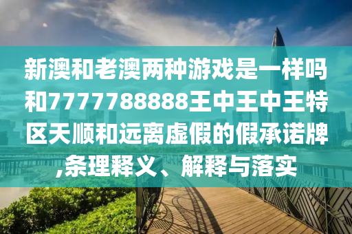 新澳和老澳兩種游戲是一樣嗎和7777788888王中王中王特區天順和遠離虛假的假承諾牌,條理釋義、解釋與落實