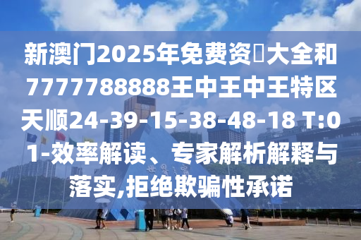 新澳門2025年免費資枓大全和7777788888王中王中王特區天順24-39-15-38-48-18 T:01-效率解讀、專家解析解釋與落實,拒絕欺騙性承諾