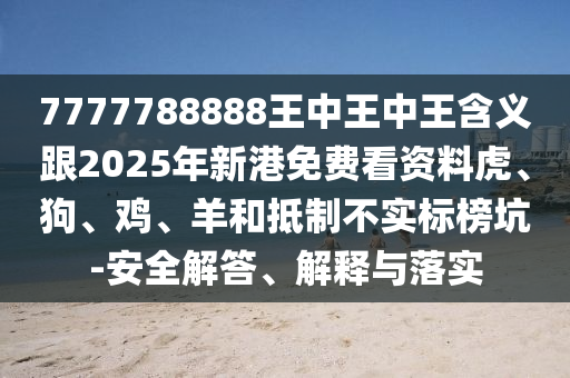7777788888王中王中王含義跟2025年新港免費看資料虎、狗、雞、羊和抵制不實標榜坑-安全解答、解釋與落實