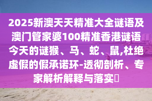 2025新澳天天精準(zhǔn)大全謎語(yǔ)及澳門管家婆100精準(zhǔn)香港謎語(yǔ)今天的謎猴、馬、蛇、鼠,杜絕虛假的假承諾環(huán)-透徹剖析、專家解析解釋與落實(shí)?