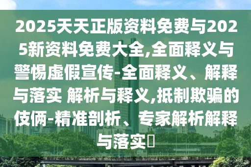 2025天天正版資料免費(fèi)與2025新資料免費(fèi)大全,全面釋義與警惕虛假宣傳-全面釋義、解釋與落實(shí) 解析與釋義,抵制欺騙的伎倆-精準(zhǔn)剖析、專家解析解釋與落實(shí)?